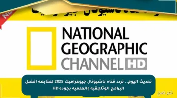 تحديث اليوم.. تردد قناة ناشيونال جيوغرافيك 2025 لمتابعة أفضل البرامج الوثائقية والعلمية بجودة HD